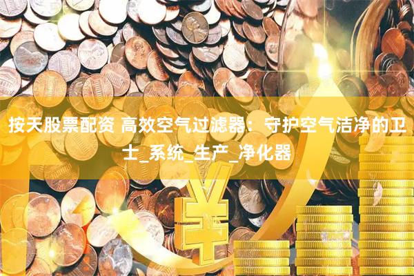 按天股票配资 高效空气过滤器：守护空气洁净的卫士_系统_生产_净化器