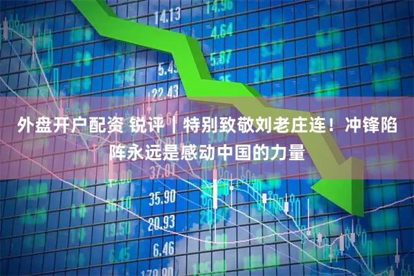 外盘开户配资 锐评｜特别致敬刘老庄连！冲锋陷阵永远是感动中国的力量