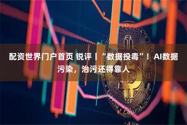 配资世界门户首页 锐评丨“数据投毒”！AI数据污染，治污还得靠人
