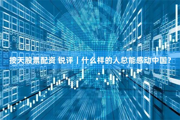 按天股票配资 锐评｜什么样的人总能感动中国？