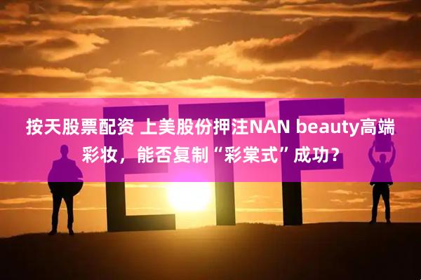 按天股票配资 上美股份押注NAN beauty高端彩妆，能否复制“彩棠式”成功？