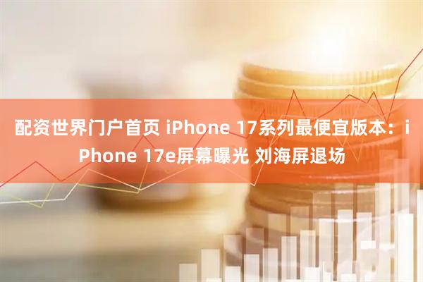 配资世界门户首页 iPhone 17系列最便宜版本：iPhone 17e屏幕曝光 刘海屏退场