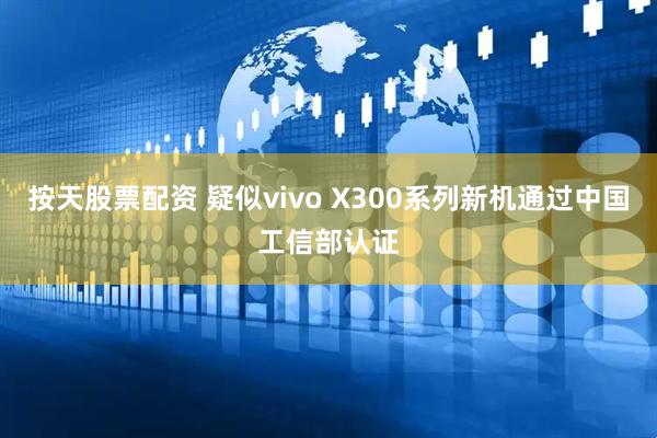 按天股票配资 疑似vivo X300系列新机通过中国工信部认证