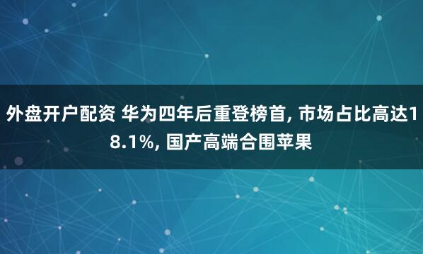外盘开户配资 华为四年后重登榜首, 市场占比高达18.1%, 国产高端合围苹果