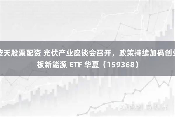 按天股票配资 光伏产业座谈会召开，政策持续加码创业板新能源 ETF 华夏（159368）
