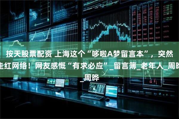 按天股票配资 上海这个“哆啦A梦留言本”，突然走红网络！网友感慨“有求必应”_留言簿_老年人_周晔