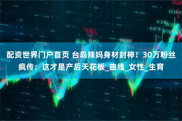 配资世界门户首页 台岛辣妈身材封神！30万粉丝疯传：这才是产后天花板_曲线_女性_生育