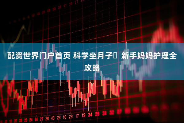 配资世界门户首页 科学坐月子️新手妈妈护理全攻略