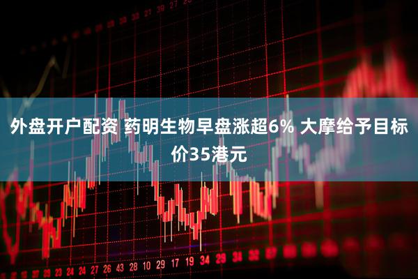 外盘开户配资 药明生物早盘涨超6% 大摩给予目标价35港元