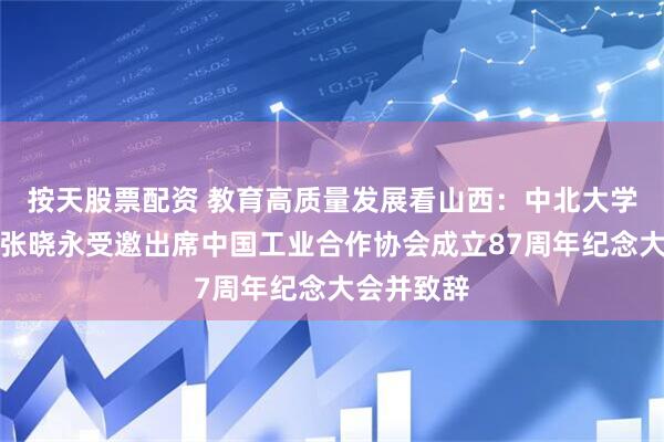 按天股票配资 教育高质量发展看山西：中北大学党委书记张晓永受邀出席中国工业合作协会成立87周年纪念大会并致辞