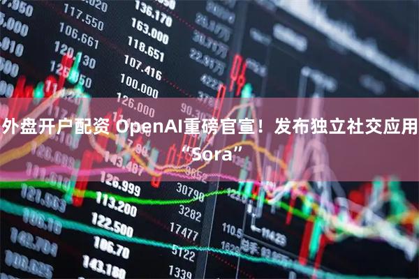 外盘开户配资 OpenAI重磅官宣！发布独立社交应用“Sora”