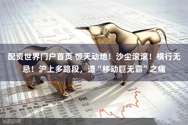 配资世界门户首页 惊天动地！沙尘滚滚！横行无忌！沪上多路段，遭“移动巨无霸”之痛