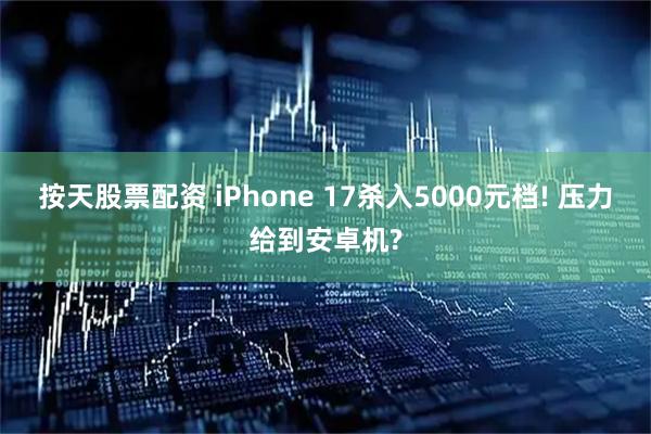 按天股票配资 iPhone 17杀入5000元档! 压力给到安卓机?