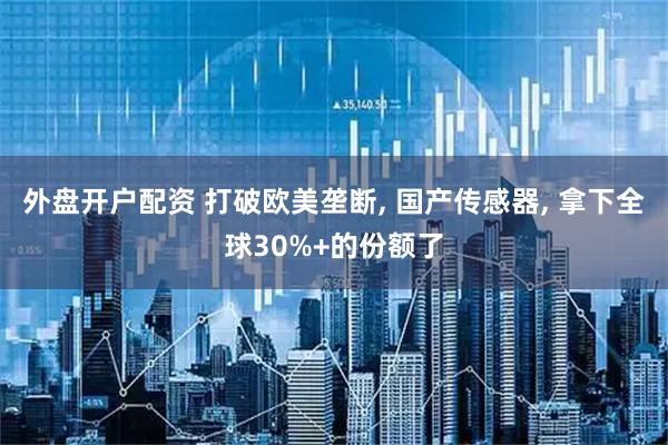 外盘开户配资 打破欧美垄断, 国产传感器, 拿下全球30%+的份额了