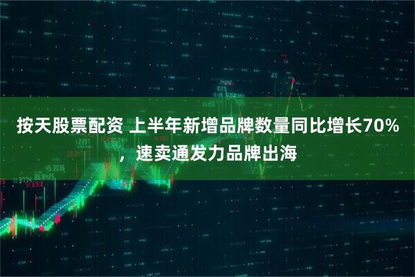 按天股票配资 上半年新增品牌数量同比增长70%，速卖通发力品牌出海