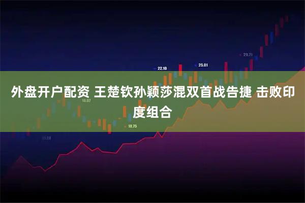 外盘开户配资 王楚钦孙颖莎混双首战告捷 击败印度组合