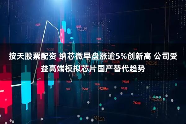 按天股票配资 纳芯微早盘涨逾5%创新高 公司受益高端模拟芯片国产替代趋势