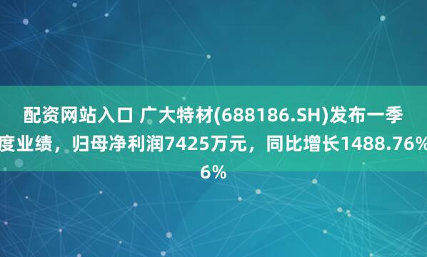 配资网站入口 广大特材(688186.SH)发布一季度业绩，归母净利润7425万元，同比增长1488.76%