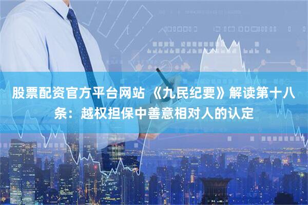 股票配资官方平台网站 《九民纪要》解读第十八条：越权担保中善意相对人的认定