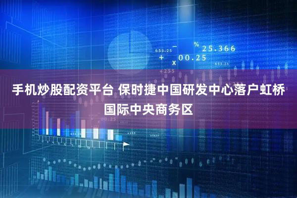 手机炒股配资平台 保时捷中国研发中心落户虹桥国际中央商务区