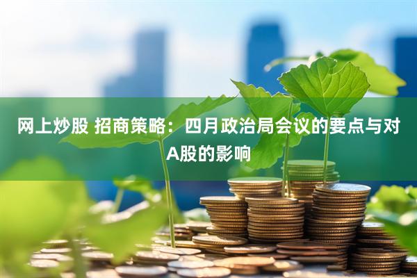 网上炒股 招商策略：四月政治局会议的要点与对A股的影响