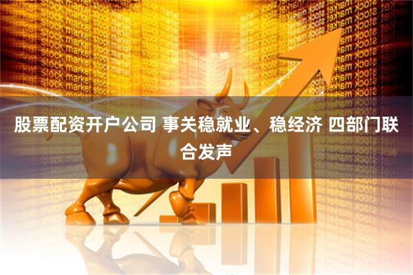 股票配资开户公司 事关稳就业、稳经济 四部门联合发声