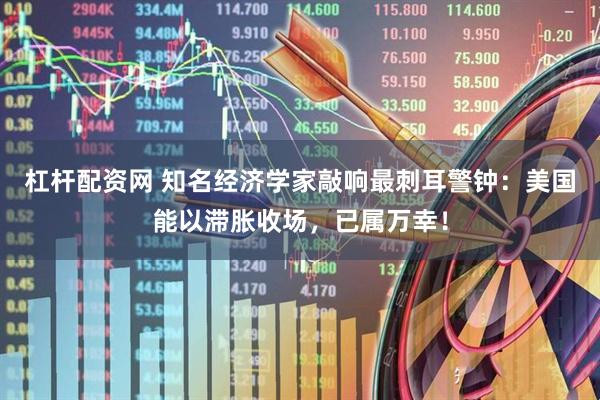 杠杆配资网 知名经济学家敲响最刺耳警钟：美国能以滞胀收场，已属万幸！