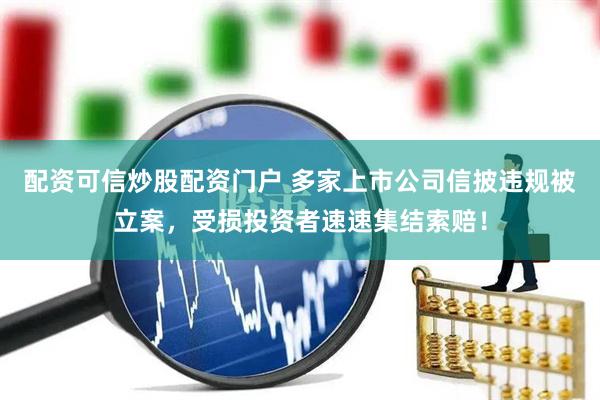 配资可信炒股配资门户 多家上市公司信披违规被立案，受损投资者速速集结索赔！
