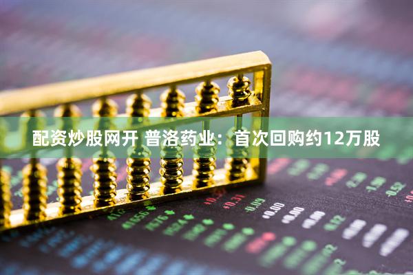 配资炒股网开 普洛药业：首次回购约12万股