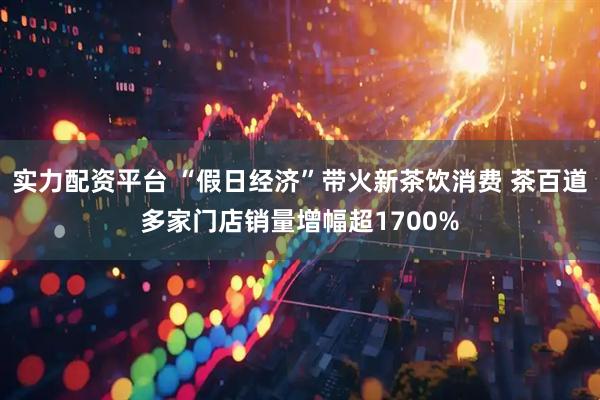 实力配资平台 “假日经济”带火新茶饮消费 茶百道多家门店销量增幅超1700%