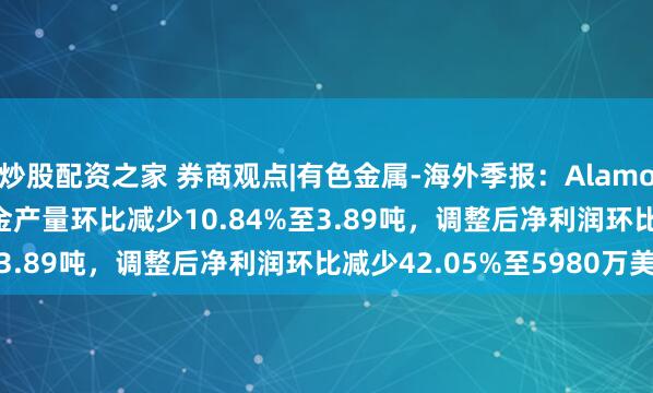 炒股配资之家 券商观点|有色金属-海外季报：Alamos Gold 2025Q1黄金产量环比减少10.84%至3.89吨，调整后净利润环比减少42.05%至5980万美元