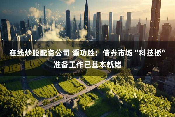 在线炒股配资公司 潘功胜：债券市场“科技板”准备工作已基本就绪