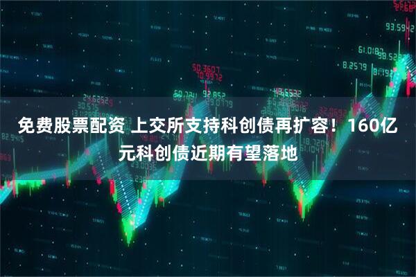 免费股票配资 上交所支持科创债再扩容！160亿元科创债近期有望落地