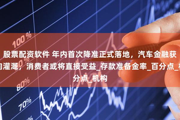 股票配资软件 年内首次降准正式落地，汽车金融获定向灌溉，消费者或将直接受益_存款准备金率_百分点_机构