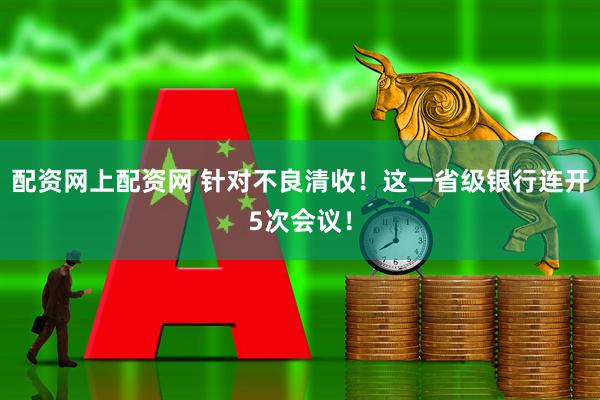 配资网上配资网 针对不良清收！这一省级银行连开5次会议！