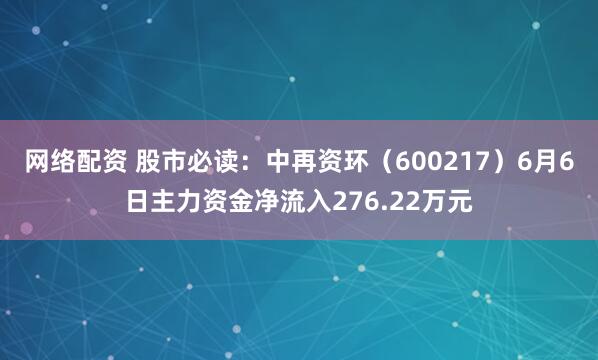网络配资 股市必读：中再资环（600217）6月6日主力资金净流入276.22万元