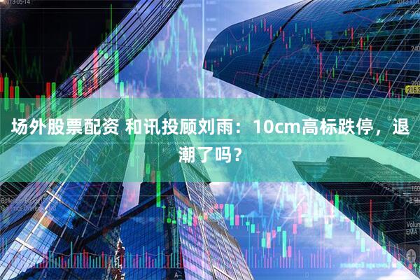 场外股票配资 和讯投顾刘雨：10cm高标跌停，退潮了吗？
