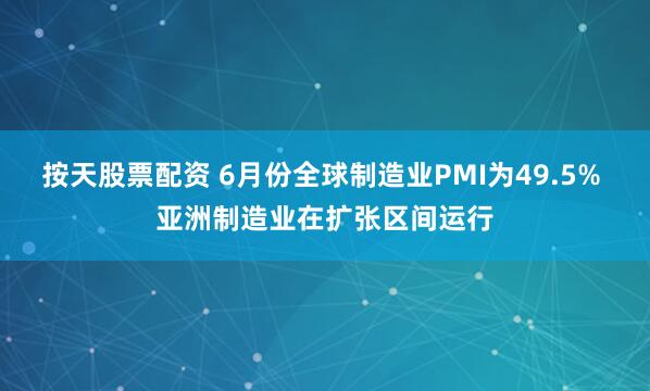 按天股票配资 6月份全球制造业PMI为49.5% 亚洲制造业在扩张区间运行