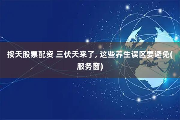 按天股票配资 三伏天来了, 这些养生误区要避免(服务窗)