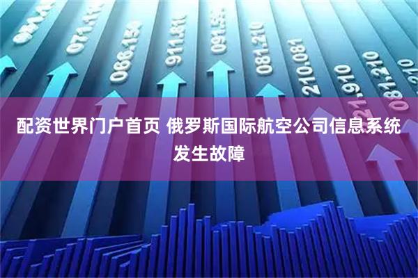 配资世界门户首页 俄罗斯国际航空公司信息系统发生故障