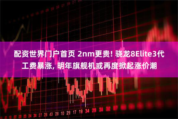 配资世界门户首页 2nm更贵! 骁龙8Elite3代工费暴涨, 明年旗舰机或再度掀起涨价潮