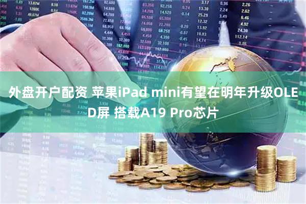 外盘开户配资 苹果iPad mini有望在明年升级OLED屏 搭载A19 Pro芯片