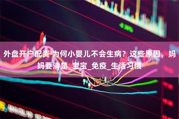 外盘开户配资 为何小婴儿不会生病？这些原因，妈妈要清楚_宝宝_免疫_生活习惯